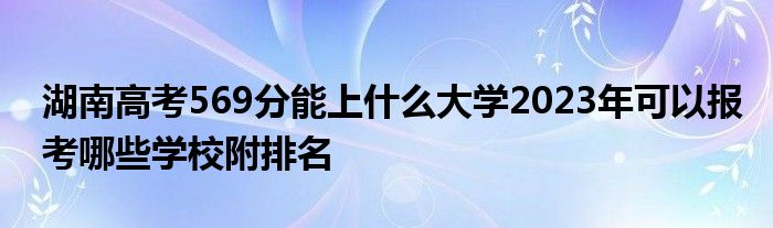 湖南高考569分能上什么大学2023年可以报考哪些学校附排名
