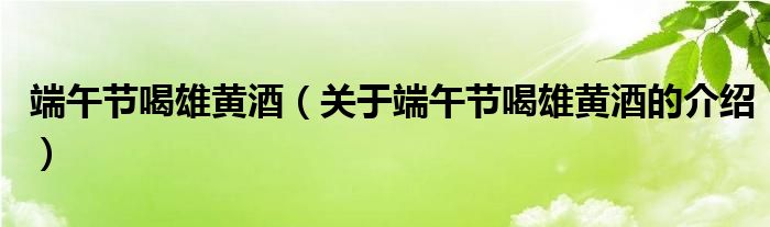 端午节喝雄黄酒（关于端午节喝雄黄酒的介绍）