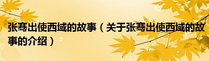张骞出使西域的故事（关于张骞出使西域的故事的介绍）