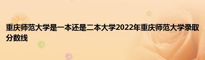 重庆师范大学是一本还是二本大学2022年重庆师范大学录取分数线
