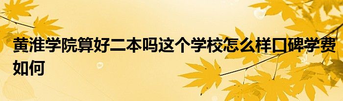 黄淮学院算好二本吗这个学校怎么样口碑学费如何