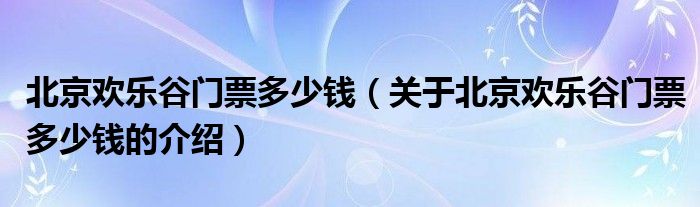 北京欢乐谷门票多少钱（关于北京欢乐谷门票多少钱的介绍）