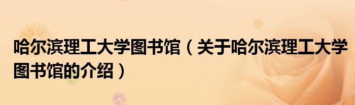 哈尔滨理工大学图书馆（关于哈尔滨理工大学图书馆的介绍）