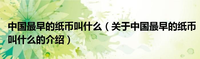 中国最早的纸币叫什么（关于中国最早的纸币叫什么的介绍）