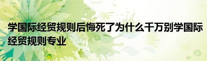学国际经贸规则后悔死了为什么千万别学国际经贸规则专业