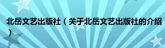 北岳文艺出版社（关于北岳文艺出版社的介绍）