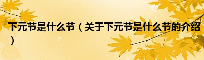 下元节是什么节（关于下元节是什么节的介绍）
