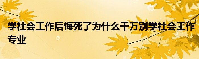 学社会工作后悔死了为什么千万别学社会工作专业