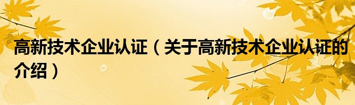 高新技术企业认证（关于高新技术企业认证的介绍）