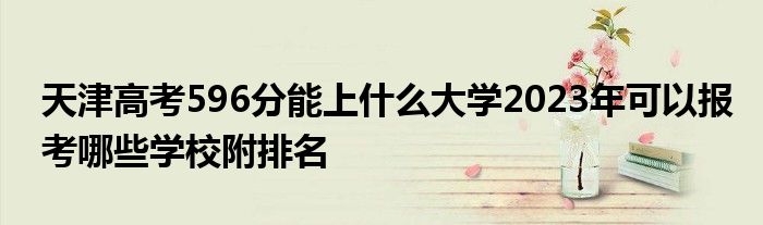 天津高考596分能上什么大学2023年可以报考哪些学校附排名
