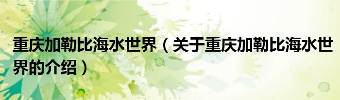 重庆加勒比海水世界（关于重庆加勒比海水世界的介绍）