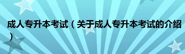 成人专升本考试（关于成人专升本考试的介绍）