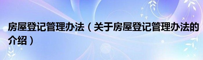 房屋登记管理办法（关于房屋登记管理办法的介绍）