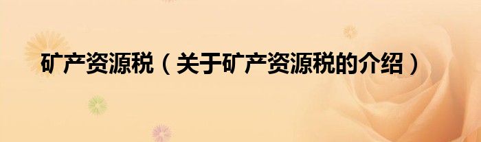 矿产资源税（关于矿产资源税的介绍）