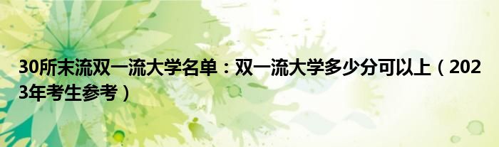 30所末流双一流大学名单：双一流大学多少分可以上（2023年考生参考）