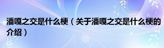 潘嘎之交是什么梗（关于潘嘎之交是什么梗的介绍）