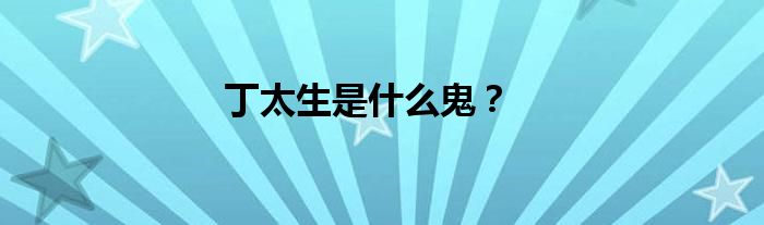 丁太生是什么鬼？