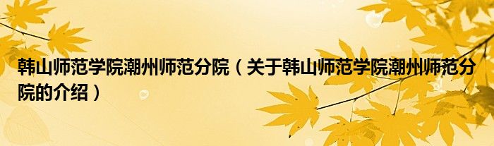 韩山师范学院潮州师范分院（关于韩山师范学院潮州师范分院的介绍）
