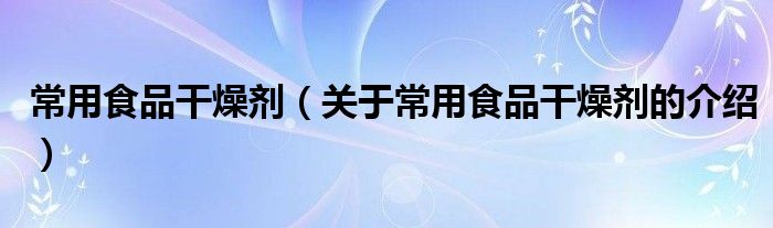 常用食品干燥剂（关于常用食品干燥剂的介绍）
