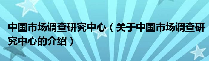 中国市场调查研究中心（关于中国市场调查研究中心的介绍）
