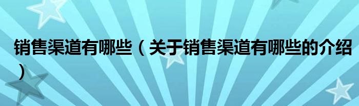 销售渠道有哪些（关于销售渠道有哪些的介绍）