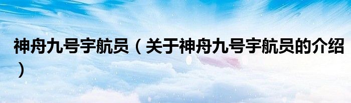 神舟九号宇航员（关于神舟九号宇航员的介绍）