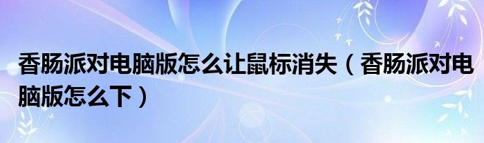 香肠派对电脑版怎么让鼠标消失（香肠派对电脑版怎么下）