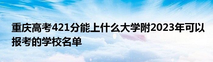 重庆高考421分能上什么大学附2023年可以报考的学校名单