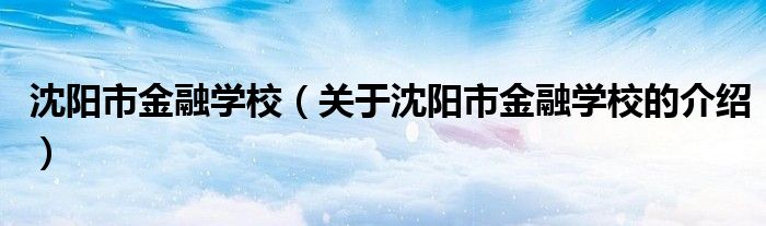 沈阳市金融学校（关于沈阳市金融学校的介绍）