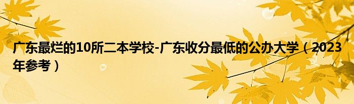 广东最烂的10所二本学校-广东收分最低的公办大学（2023年参考）
