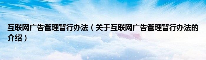 互联网广告管理暂行办法（关于互联网广告管理暂行办法的介绍）