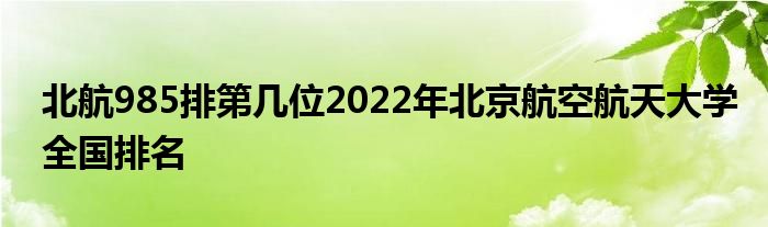 北航985排第几位2022年北京航空航天大学全国排名