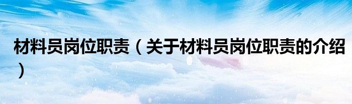 材料员岗位职责（关于材料员岗位职责的介绍）