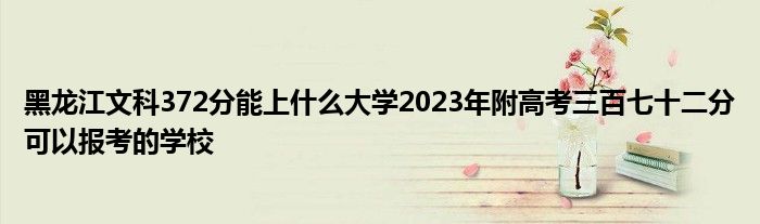 黑龙江文科372分能上什么大学2023年附高考三百七十二分可以报考的学校