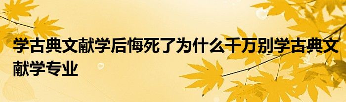学古典文献学后悔死了为什么千万别学古典文献学专业
