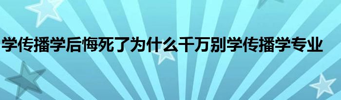 学传播学后悔死了为什么千万别学传播学专业