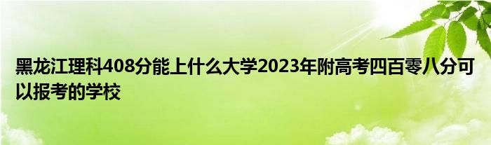 黑龙江理科408分能上什么大学2023年附高考四百零八分可以报考的学校