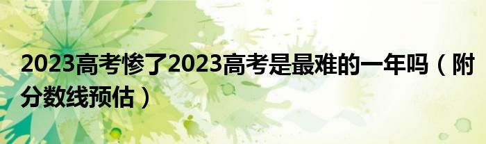 2023高考惨了2023高考是最难的一年吗（附分数线预估）