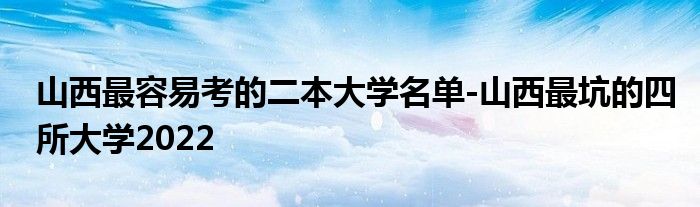 山西最容易考的二本大学名单-山西最坑的四所大学2022