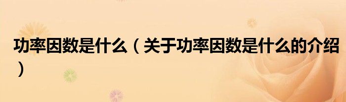 功率因数是什么（关于功率因数是什么的介绍）