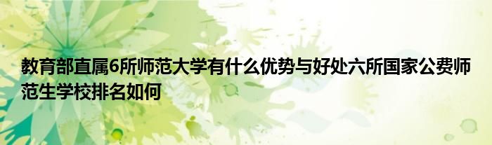 教育部直属6所师范大学有什么优势与好处六所国家公费师范生学校排名如何