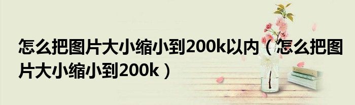 怎么把图片大小缩小到200k以内（怎么把图片大小缩小到200k）