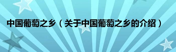 中国葡萄之乡（关于中国葡萄之乡的介绍）