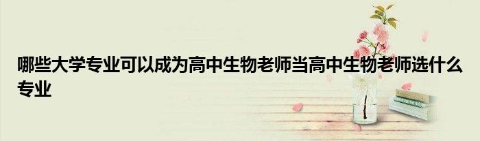 哪些大学专业可以成为高中生物老师当高中生物老师选什么专业