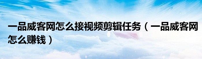 一品威客网怎么接视频剪辑任务（一品威客网怎么赚钱）