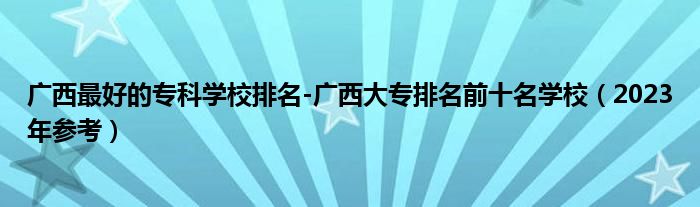 广西最好的专科学校排名-广西大专排名前十名学校（2023年参考）