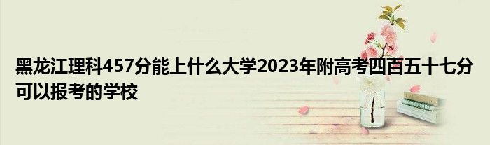 黑龙江理科457分能上什么大学2023年附高考四百五十七分可以报考的学校