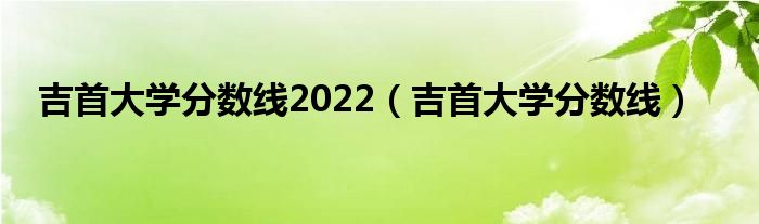 吉首大学分数线2022（吉首大学分数线）