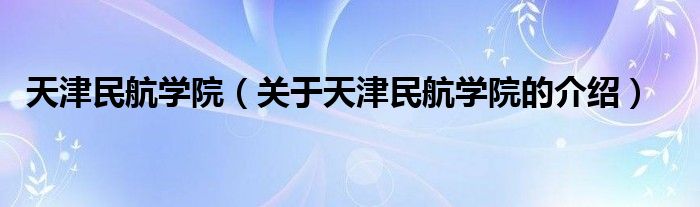 天津民航学院（关于天津民航学院的介绍）