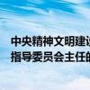 中央精神文明建设指导委员会主任（关于中央精神文明建设指导委员会主任的介绍）